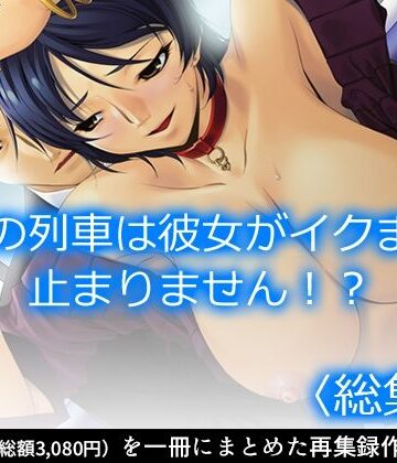 羞恥❤この列車は彼女がイクまで止まりません！？ ＜総集編＞-アロマコミック|評価